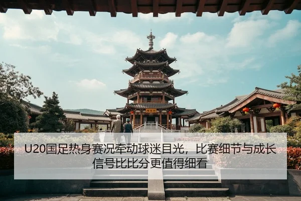U20国足热身赛况牵动球迷目光，比赛细节与成长信号比比分更值得细看