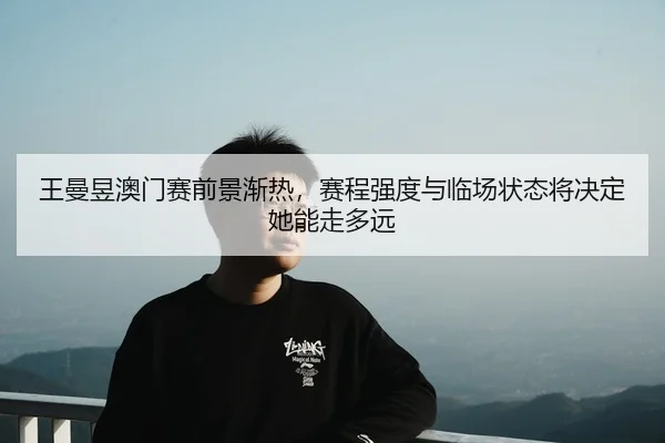 王曼昱澳门赛前景渐热，赛程强度与临场状态将决定她能走多远