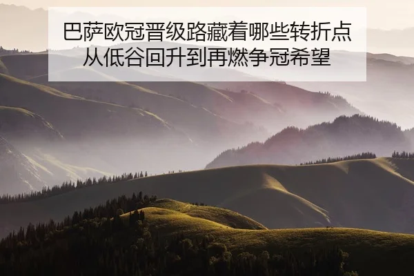 巴萨欧冠晋级路藏着哪些转折点 从低谷回升到再燃争冠希望