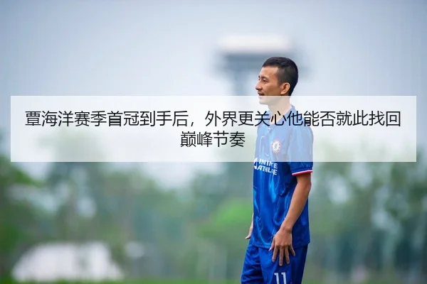 覃海洋赛季首冠到手后，外界更关心他能否就此找回巅峰节奏